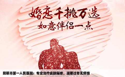 昆明市第一人民醫(yī)院：專業(yè)治療皮膚瘙癢，溫暖過(guò)冬無(wú)煩惱