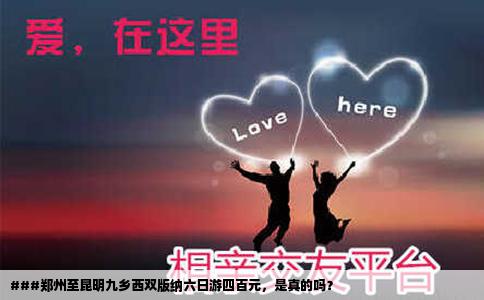 ###鄭州至昆明九鄉(xiāng)西雙版納六日游四百元，是真的嗎？