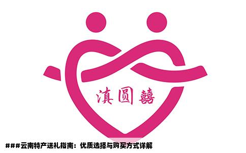 ###云南特產(chǎn)送禮指南：優(yōu)質(zhì)選擇與購買方式詳解