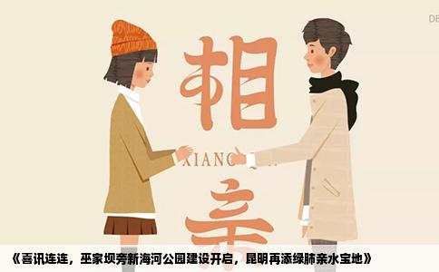 《喜訊連連，巫家壩旁新海河公園建設(shè)開啟，昆明再添綠肺親水寶地》