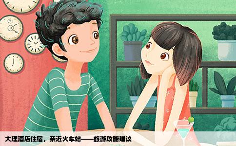 大理酒店住宿，親近火車站——旅游攻略建議