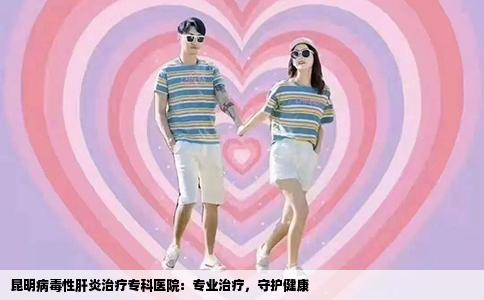 昆明病毒性肝炎治療?？漆t(yī)院：專業(yè)治療，守護(hù)健康