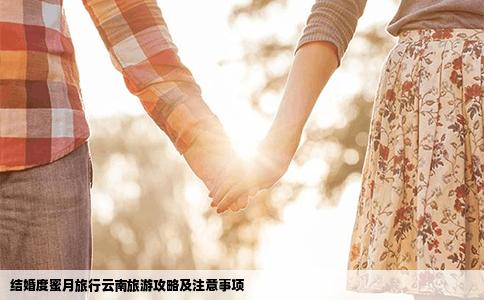 結(jié)婚度蜜月旅行云南旅游攻略及注意事項