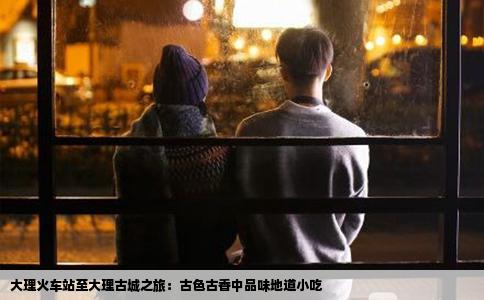 大理火車站至大理古城之旅：古色古香中品味地道小吃