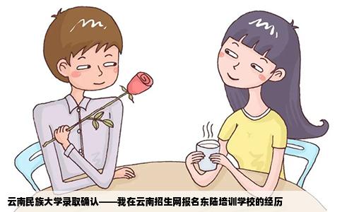 云南民族大學(xué)錄取確認——我在云南招生網(wǎng)報名東陸培訓(xùn)學(xué)校的經(jīng)歷