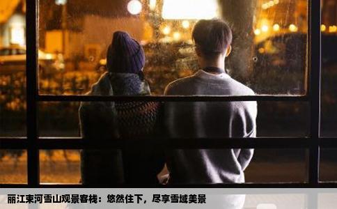 麗江束河雪山觀景客棧：悠然住下，盡享雪域美景