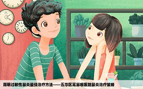 昆明過(guò)敏性鼻炎最佳治療方法——五華區(qū)耳鼻喉醫(yī)院鼻炎治療策略