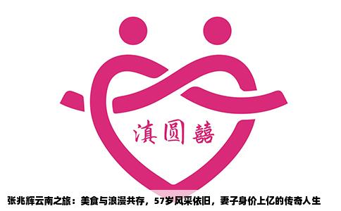 張兆輝云南之旅：美食與浪漫共存，57歲風(fēng)采依舊，妻子身價上億的傳奇人生