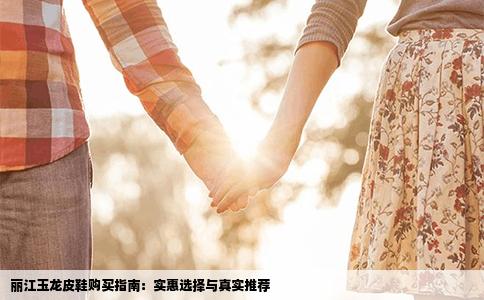 麗江玉龍皮鞋購(gòu)買(mǎi)指南：實(shí)惠選擇與真實(shí)推薦