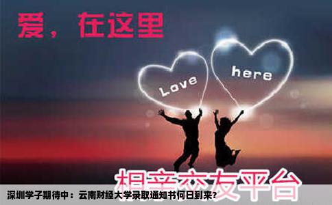 深圳學(xué)子期待中：云南財(cái)經(jīng)大學(xué)錄取通知書(shū)何日到來(lái)？