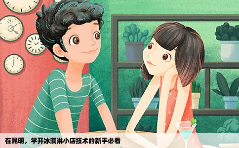 在昆明，學(xué)開冰淇淋小店技術(shù)的新手必看