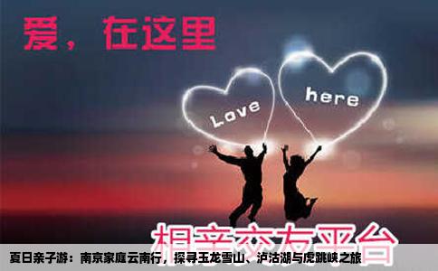 夏日親子游：南京家庭云南行，探尋玉龍雪山、瀘沽湖與虎跳峽之旅