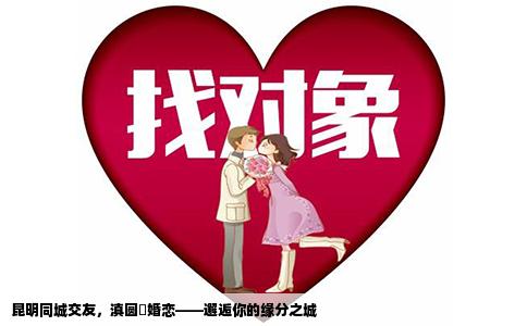 昆明同城交友，滇圓囍婚戀——邂逅你的緣分之城