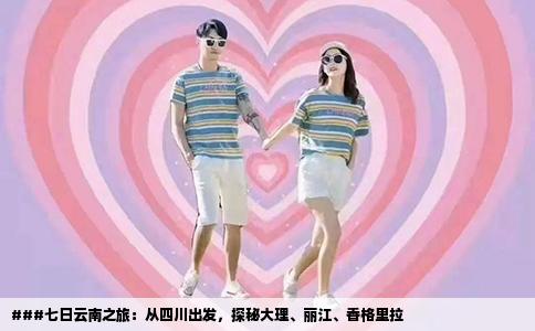 ###七日云南之旅：從四川出發(fā)，探秘大理、麗江、香格里拉