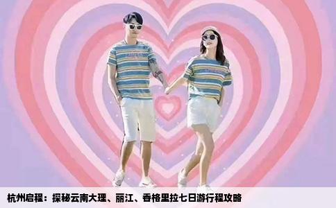 杭州啟程：探秘云南大理、麗江、香格里拉七日游行程攻略