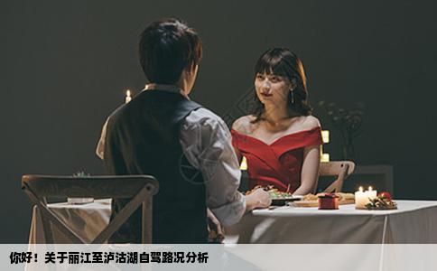 你好！關(guān)于麗江至瀘沽湖自駕路況分析